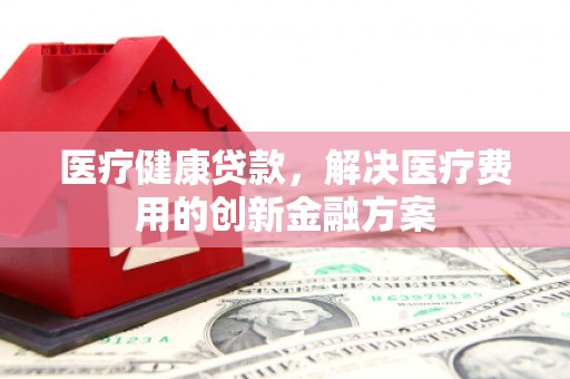成华医疗健康贷款，解决医疗费用的创新金融方案