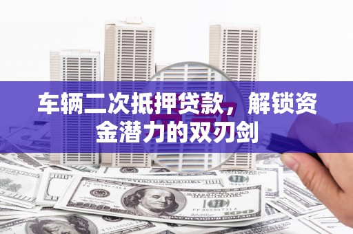 成华车辆二次抵押贷款，解锁资金潜力的双刃剑