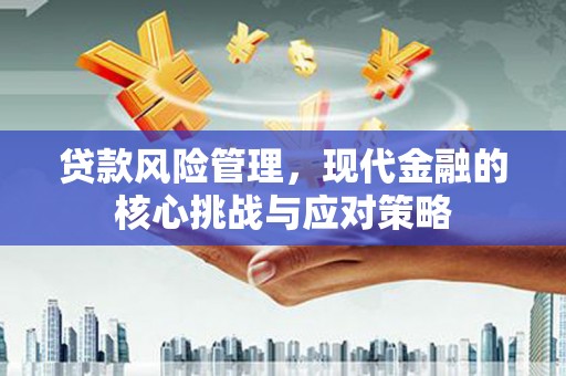 成华贷款风险管理，现代金融的核心挑战与应对策略