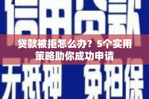 成华贷款被拒怎么办？5个实用策略助你成功申请