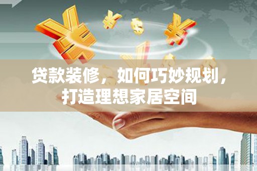 成华贷款装修，如何巧妙规划，打造理想家居空间