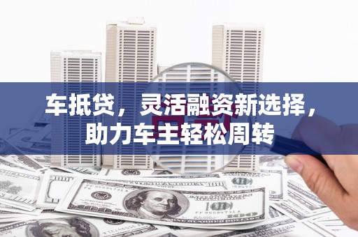成华车抵贷，灵活融资新选择，助力车主轻松周转