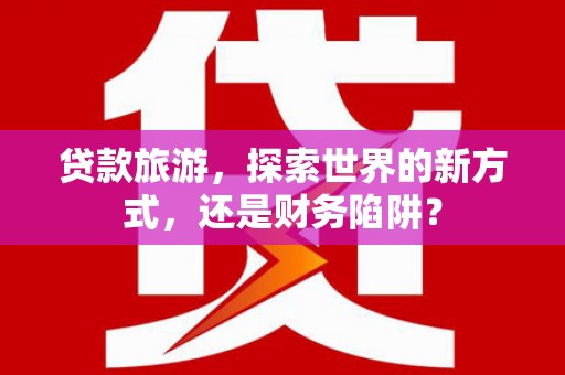 成华贷款旅游，探索世界的新方式，还是财务陷阱？