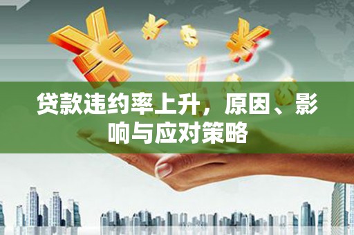 成华贷款违约率上升，原因、影响与应对策略