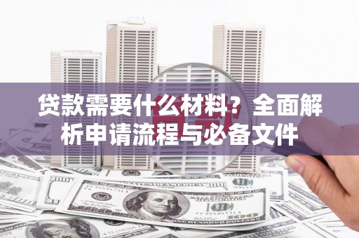 成华贷款需要什么材料？全面解析申请流程与必备文件