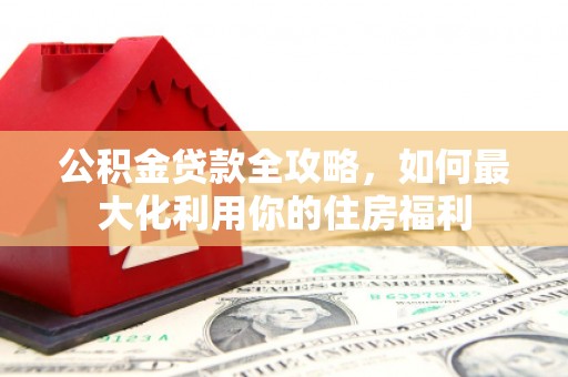成华公积金贷款全攻略，如何最大化利用你的住房福利