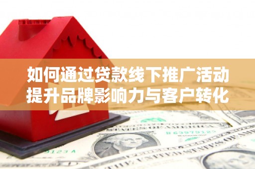 成华如何通过贷款线下推广活动提升品牌影响力与客户转化率