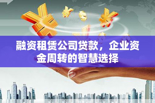 成华融资租赁公司贷款，企业资金周转的智慧选择