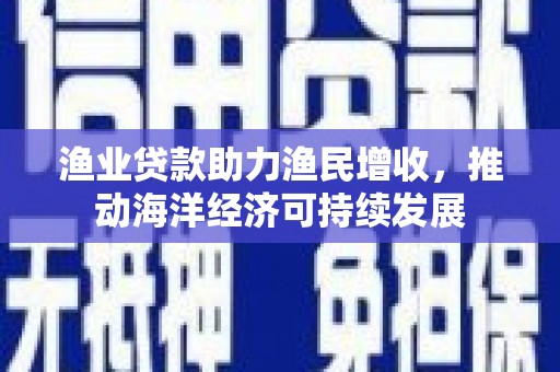 成华渔业贷款助力渔民增收，推动海洋经济可持续发展