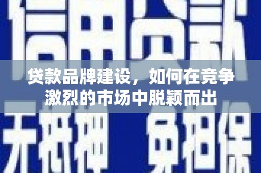 成华贷款品牌建设，如何在竞争激烈的市场中脱颖而出