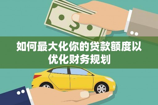 成华如何最大化你的贷款额度以优化财务规划