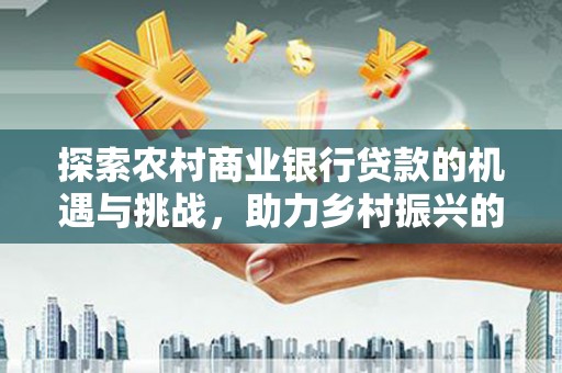 成华探索农村商业银行贷款的机遇与挑战，助力乡村振兴的金融引擎