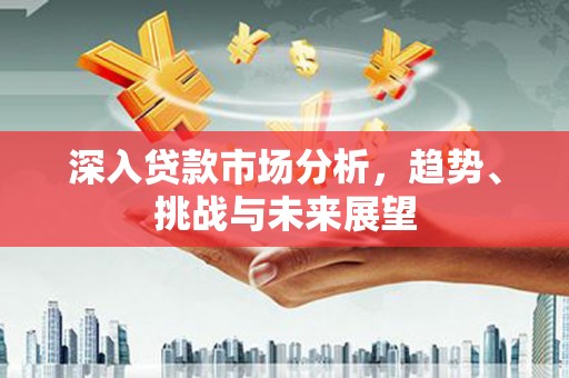 成华深入贷款市场分析，趋势、挑战与未来展望