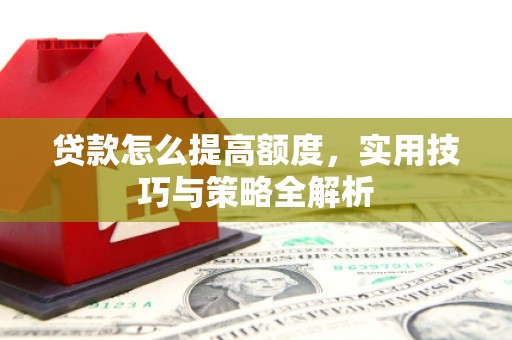 成华贷款怎么提高额度，实用技巧与策略全解析
