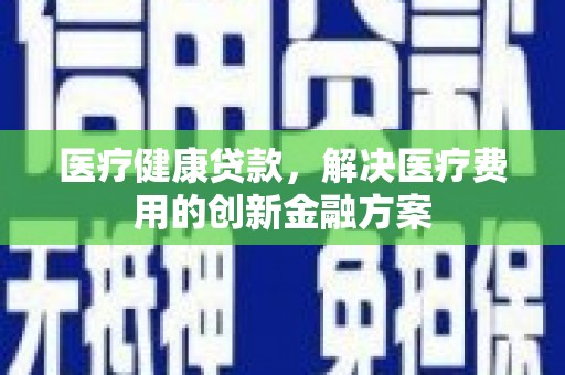 成华医疗健康贷款，解决医疗费用的创新金融方案