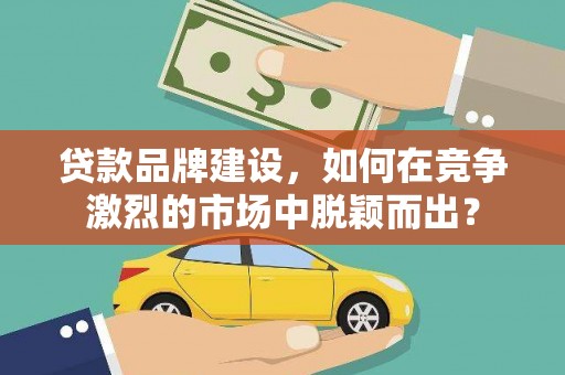 成华贷款品牌建设，如何在竞争激烈的市场中脱颖而出？