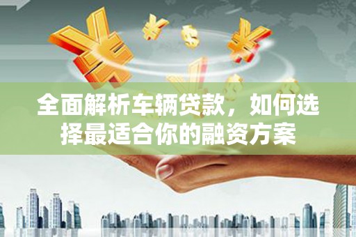 成华全面解析车辆贷款，如何选择最适合你的融资方案