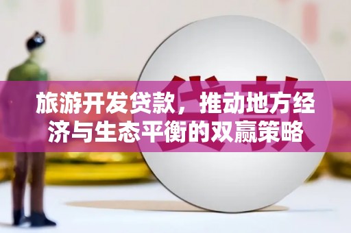 成华旅游开发贷款，推动地方经济与生态平衡的双赢策略