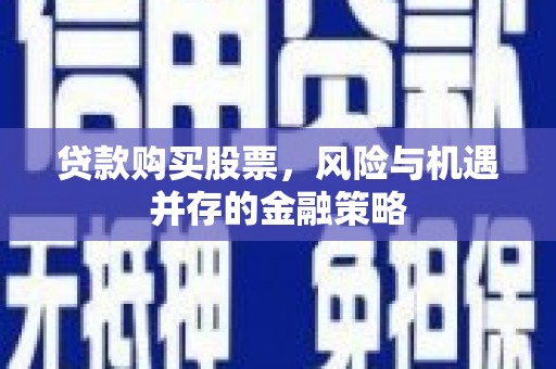 成华贷款购买股票，风险与机遇并存的金融策略