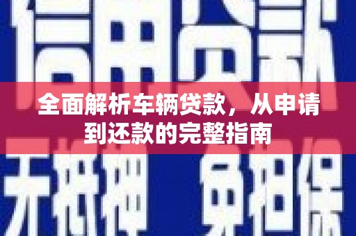 成华全面解析车辆贷款，从申请到还款的完整指南