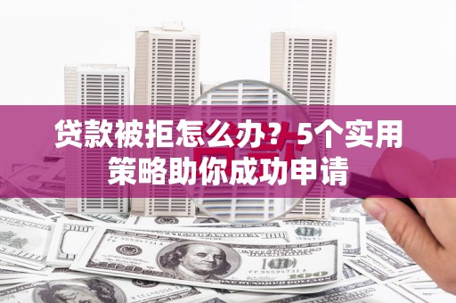 成华贷款被拒怎么办？5个实用策略助你成功申请