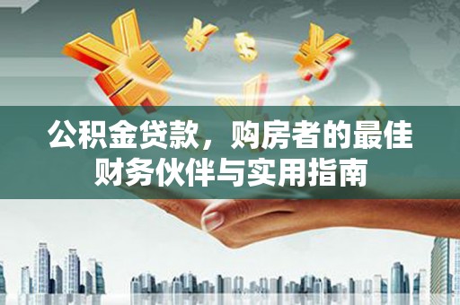成华公积金贷款，购房者的最佳财务伙伴与实用指南