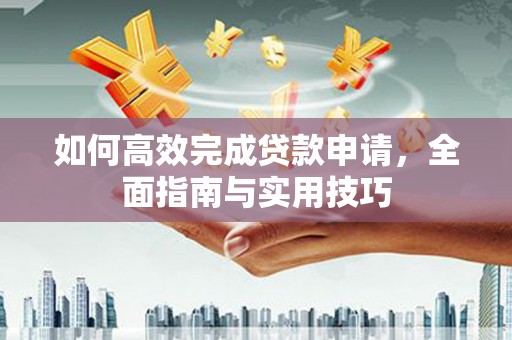 成华如何高效完成贷款申请，全面指南与实用技巧