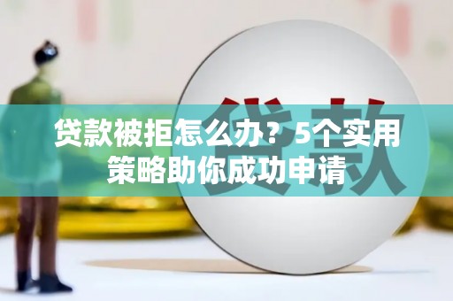 成华贷款被拒怎么办？5个实用策略助你成功申请