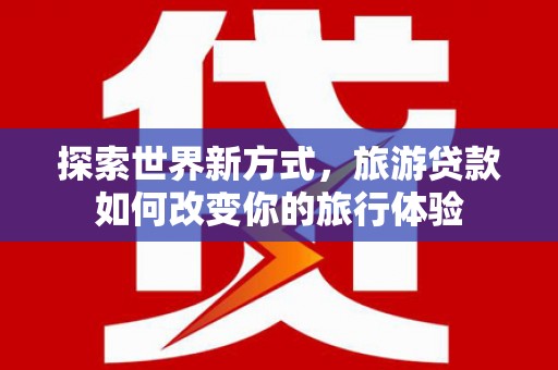 成华探索世界新方式，旅游贷款如何改变你的旅行体验