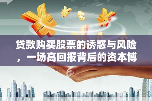 成华贷款购买股票的诱惑与风险，一场高回报背后的资本博弈