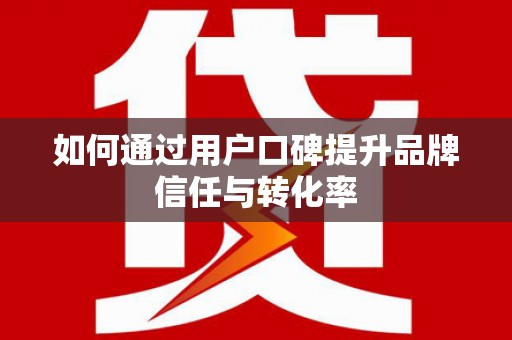 成华如何通过用户口碑提升品牌信任与转化率