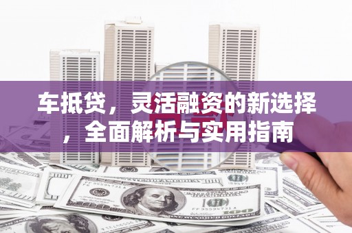 成华车抵贷，灵活融资的新选择，全面解析与实用指南