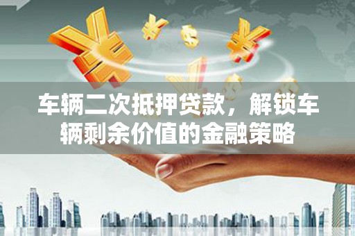成华车辆二次抵押贷款，解锁车辆剩余价值的金融策略